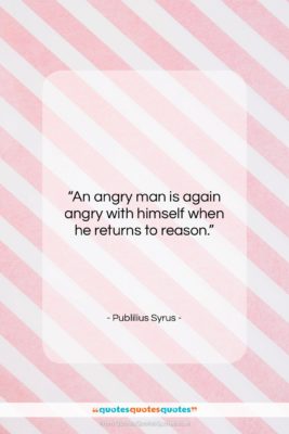 Publilius Syrus quote: “An angry man is again angry with…”- at QuotesQuotesQuotes.com