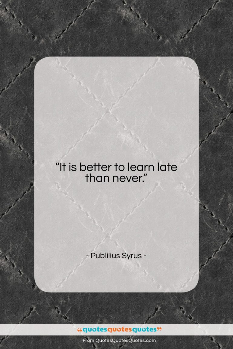 Publilius Syrus quote: “It is better to learn late than…”- at QuotesQuotesQuotes.com