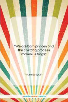 Publilius Syrus quote: “We are born princes and the civilizing…”- at QuotesQuotesQuotes.com