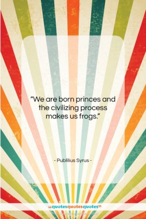 Publilius Syrus quote: “We are born princes and the civilizing…”- at QuotesQuotesQuotes.com
