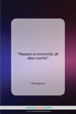 Pythagoras quote: “Reason is immortal, all else mortal….”- at QuotesQuotesQuotes.com