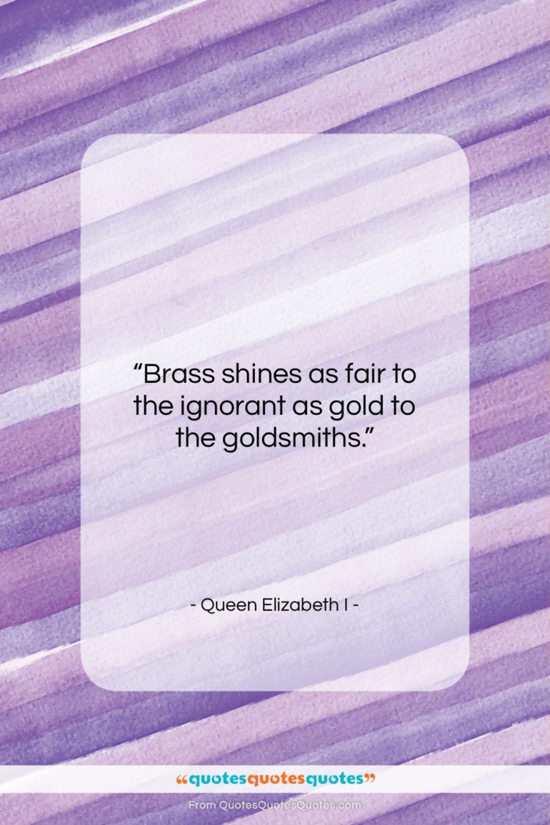 Queen Elizabeth I quote: “Brass shines as fair to the ignorant…”- at QuotesQuotesQuotes.com