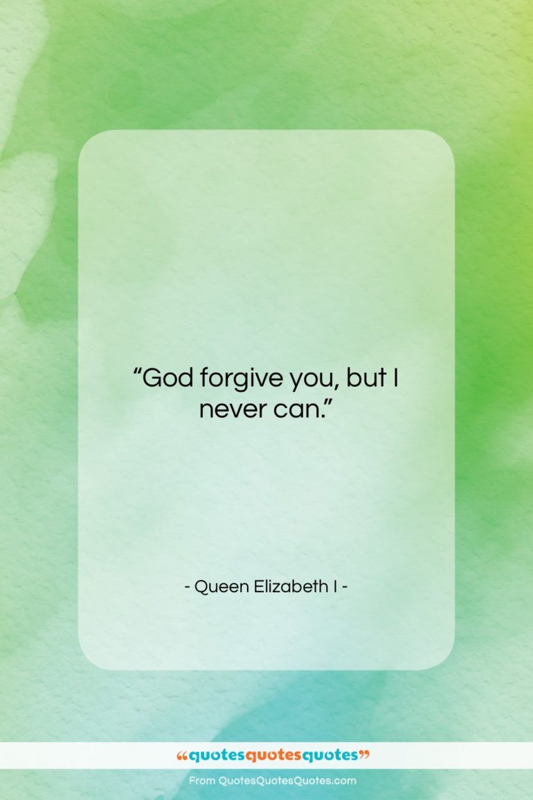 Queen Elizabeth I quote: “God forgive you, but I never can….”- at QuotesQuotesQuotes.com