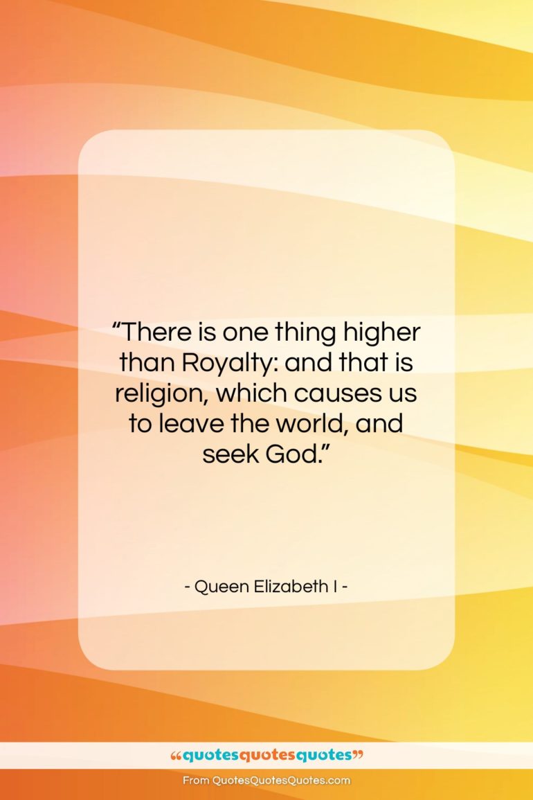 Queen Elizabeth I quote: “There is one thing higher than Royalty:…”- at QuotesQuotesQuotes.com