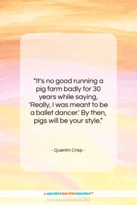 Quentin Crisp quote: “It’s no good running a pig farm…”- at QuotesQuotesQuotes.com