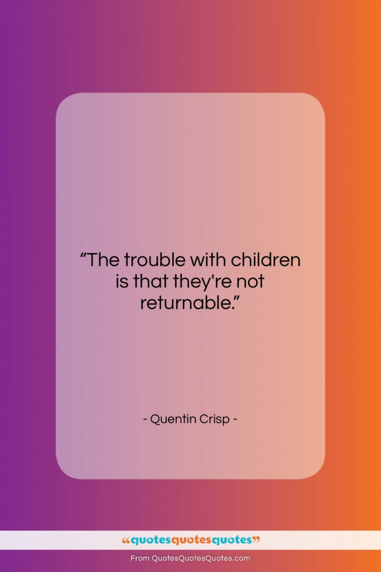 Quentin Crisp quote: “The trouble with children is that they’re…”- at QuotesQuotesQuotes.com