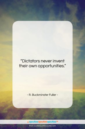 R. Buckminster Fuller quote: “Dictators never invent their own opportunities….”- at QuotesQuotesQuotes.com