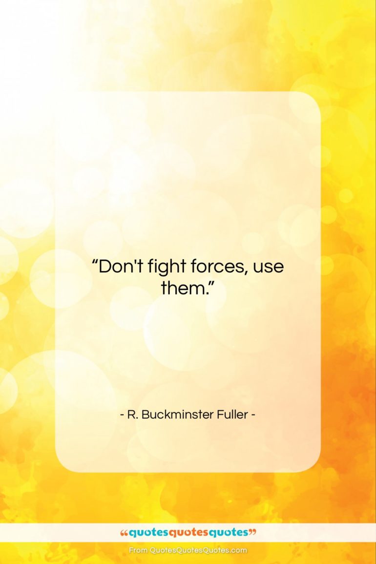 R. Buckminster Fuller quote: “Don’t fight forces, use them…”- at QuotesQuotesQuotes.com