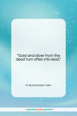 R. Buckminster Fuller quote: “Gold and silver from the dead turn…”- at QuotesQuotesQuotes.com