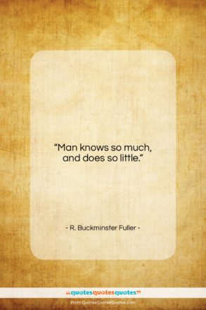 R. Buckminster Fuller quote: “Man knows so much, and does so little.”- at QuotesQuotesQuotes.com