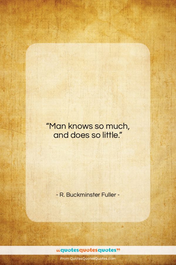 R. Buckminster Fuller quote: “Man knows so much, and does so little.”- at QuotesQuotesQuotes.com
