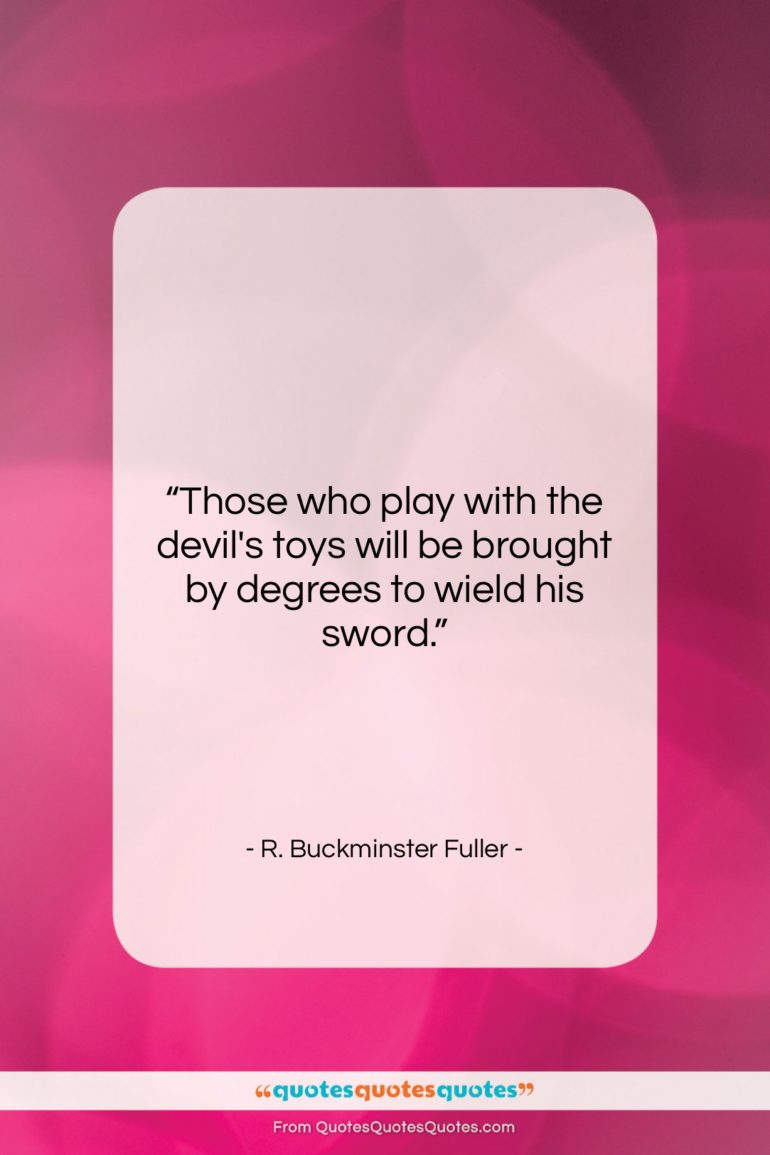 R. Buckminster Fuller quote: “Those who play with the devil’s toys…”- at QuotesQuotesQuotes.com