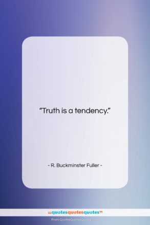 R. Buckminster Fuller quote: “Truth is a tendency….”- at QuotesQuotesQuotes.com