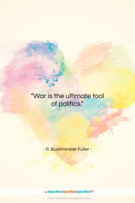 R. Buckminster Fuller quote: “War is the ultimate tool of politics….”- at QuotesQuotesQuotes.com