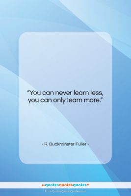 R. Buckminster Fuller quote: “You can never learn less, you can…”- at QuotesQuotesQuotes.com