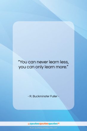 R. Buckminster Fuller quote: “You can never learn less, you can…”- at QuotesQuotesQuotes.com
