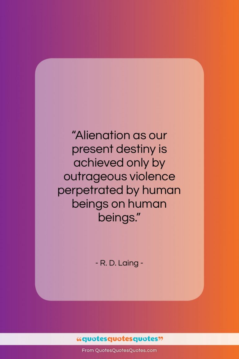 R. D. Laing quote: “Alienation as our present destiny is achieved…”- at QuotesQuotesQuotes.com