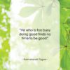 Rabindranath Tagore quote: “He who is too busy doing good…”- at QuotesQuotesQuotes.com