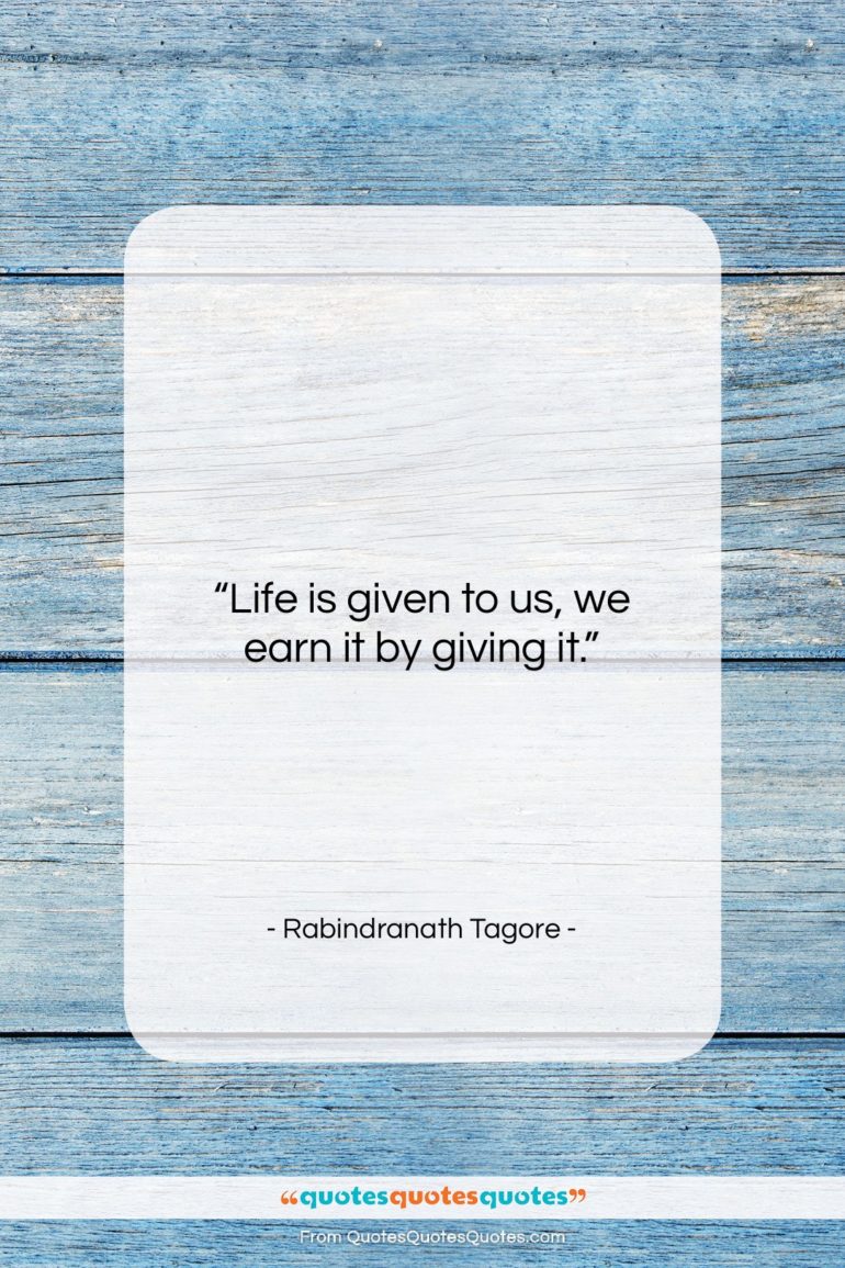 Rabindranath Tagore quote: “Life is given to us, we earn…”- at QuotesQuotesQuotes.com