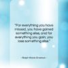 Ralph Waldo Emerson quote: “For everything you have missed, you have…”- at QuotesQuotesQuotes.com