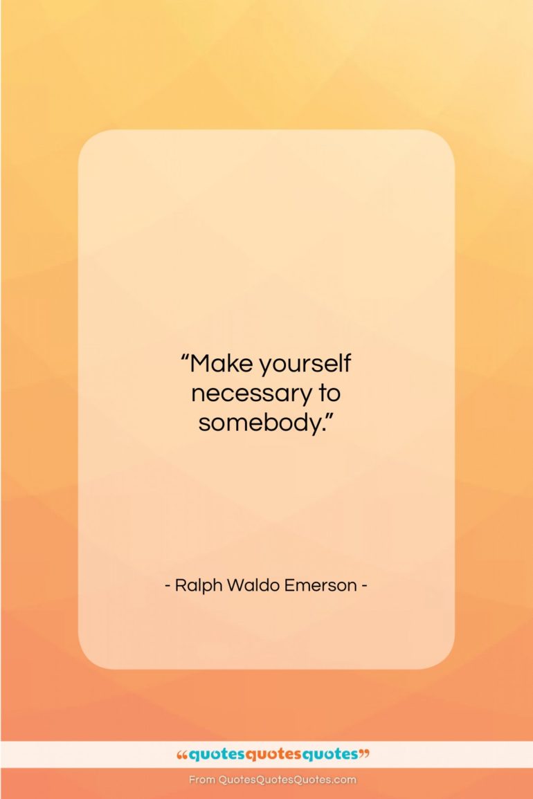 Ralph Waldo Emerson quote: “Make yourself necessary to somebody…”- at QuotesQuotesQuotes.com