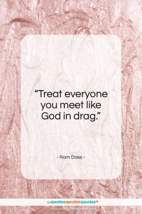 Ram Dass quote: “Treat everyone you meet like God in drag….”- at QuotesQuotesQuotes.com