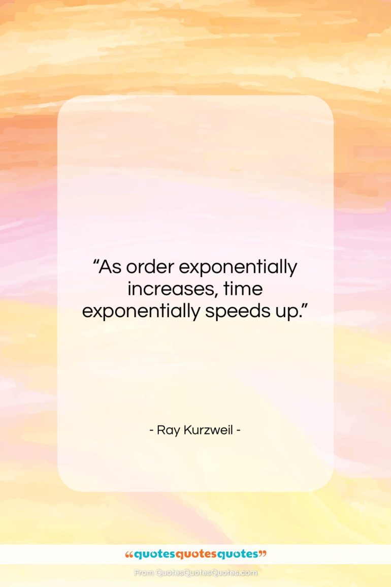Ray Kurzweil quote: “As order exponentially increases, time exponentially speeds…”- at QuotesQuotesQuotes.com