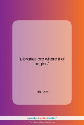 Rita Dove quote: “Libraries are where it all begins….”- at QuotesQuotesQuotes.com
