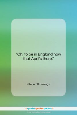 Robert Browning quote: “Oh, to be in England now that…”- at QuotesQuotesQuotes.com
