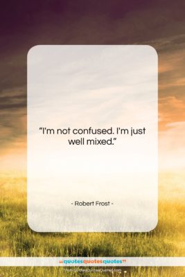 Robert Frost quote: “I’m not confused. I’m just well mixed….”- at QuotesQuotesQuotes.com