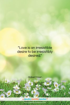 Robert Frost quote: “Love is an irresistible desire to be…”- at QuotesQuotesQuotes.com