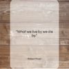 Robert Frost quote: “What we live by we die by….”- at QuotesQuotesQuotes.com