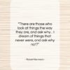 Robert Kennedy quote: “There are those who look at things…”- at QuotesQuotesQuotes.com