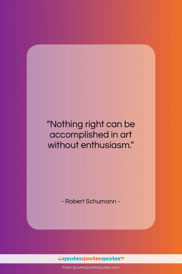 Robert Schumann quote: “Nothing right can be accomplished in art…”- at QuotesQuotesQuotes.com