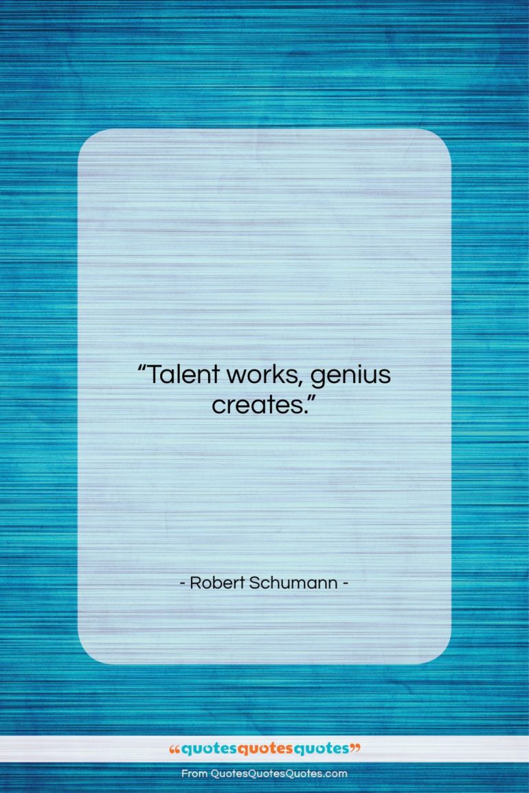 Robert Schumann quote: “Talent works, genius creates….”- at QuotesQuotesQuotes.com