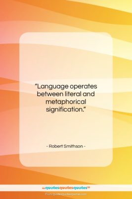 Robert Smithson quote: “Language operates between literal and metaphorical signification….”- at QuotesQuotesQuotes.com