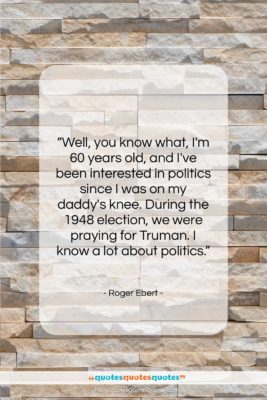 Roger Ebert quote: “Well, you know what, I’m 60 years…”- at QuotesQuotesQuotes.com