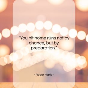 Get the whole Roger Maris quote: "You hit home runs not by chance