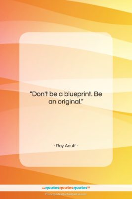 Roy Acuff quote: “Don’t be a blueprint. Be an original….”- at QuotesQuotesQuotes.com