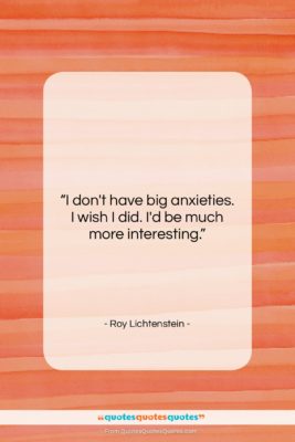 Roy Lichtenstein quote: “I don’t have big anxieties. I wish…”- at QuotesQuotesQuotes.com