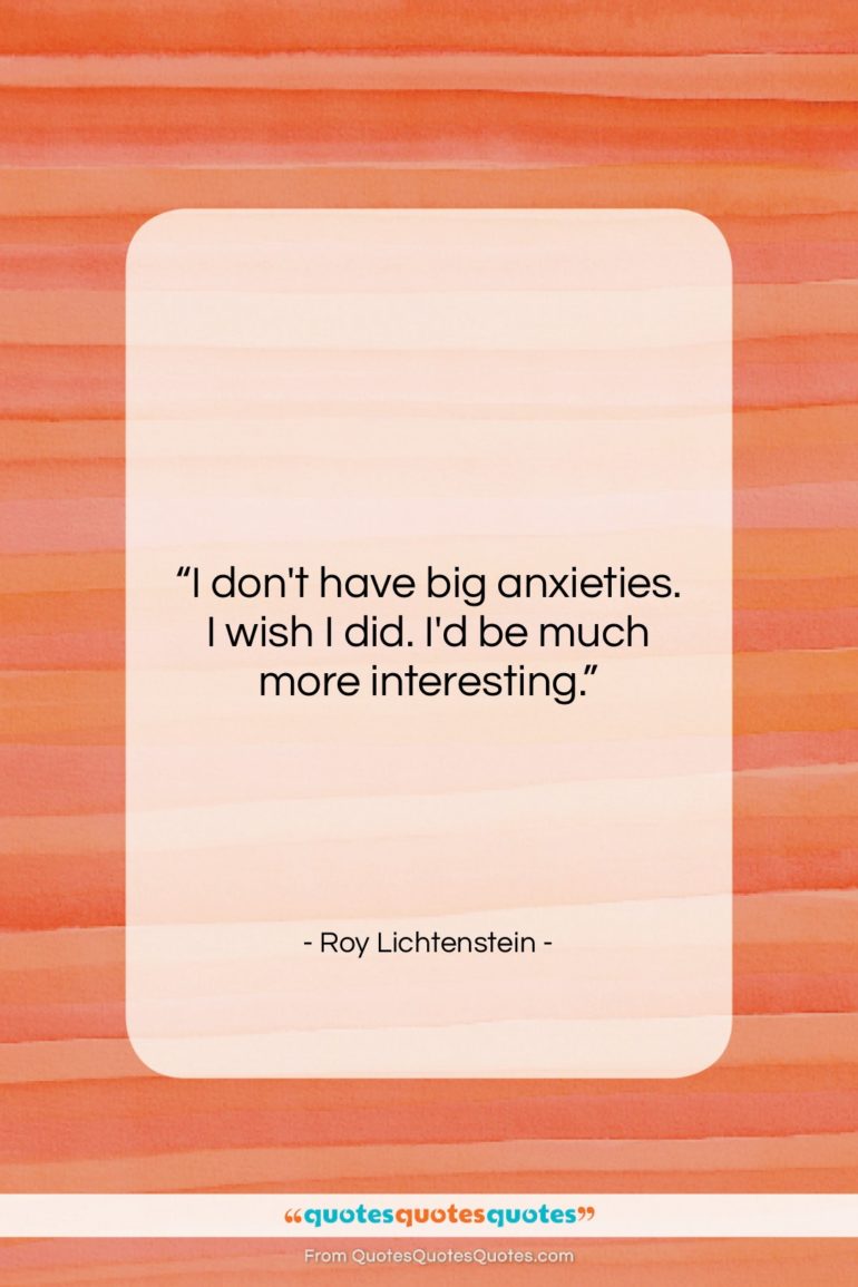 Roy Lichtenstein quote: “I don’t have big anxieties. I wish…”- at QuotesQuotesQuotes.com