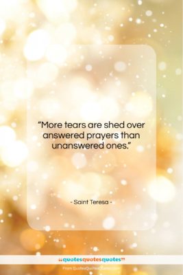 Saint Teresa quote: “More tears are shed over answered prayers…”- at QuotesQuotesQuotes.com