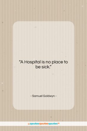 Samuel Goldwyn quote: “A Hospital is no place to be…”- at QuotesQuotesQuotes.com