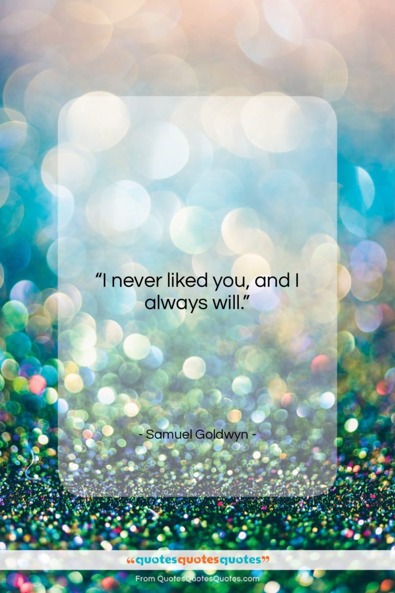 Samuel Goldwyn quote: “I never liked you, and I always…”- at QuotesQuotesQuotes.com