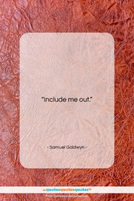Samuel Goldwyn quote: “Include me out….”- at QuotesQuotesQuotes.com