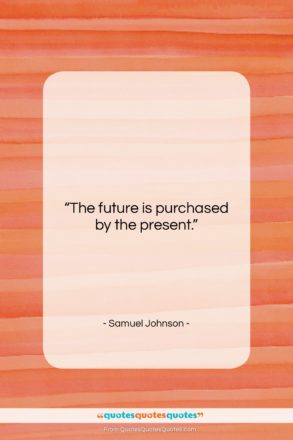 Samuel Johnson quote: “The future is purchased by the present….”- at QuotesQuotesQuotes.com