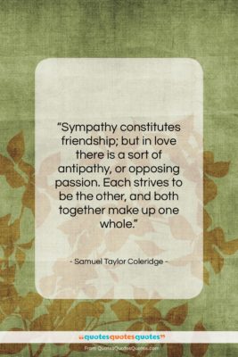 Samuel Taylor Coleridge quote: “Sympathy constitutes friendship; but in love there…”- at QuotesQuotesQuotes.com