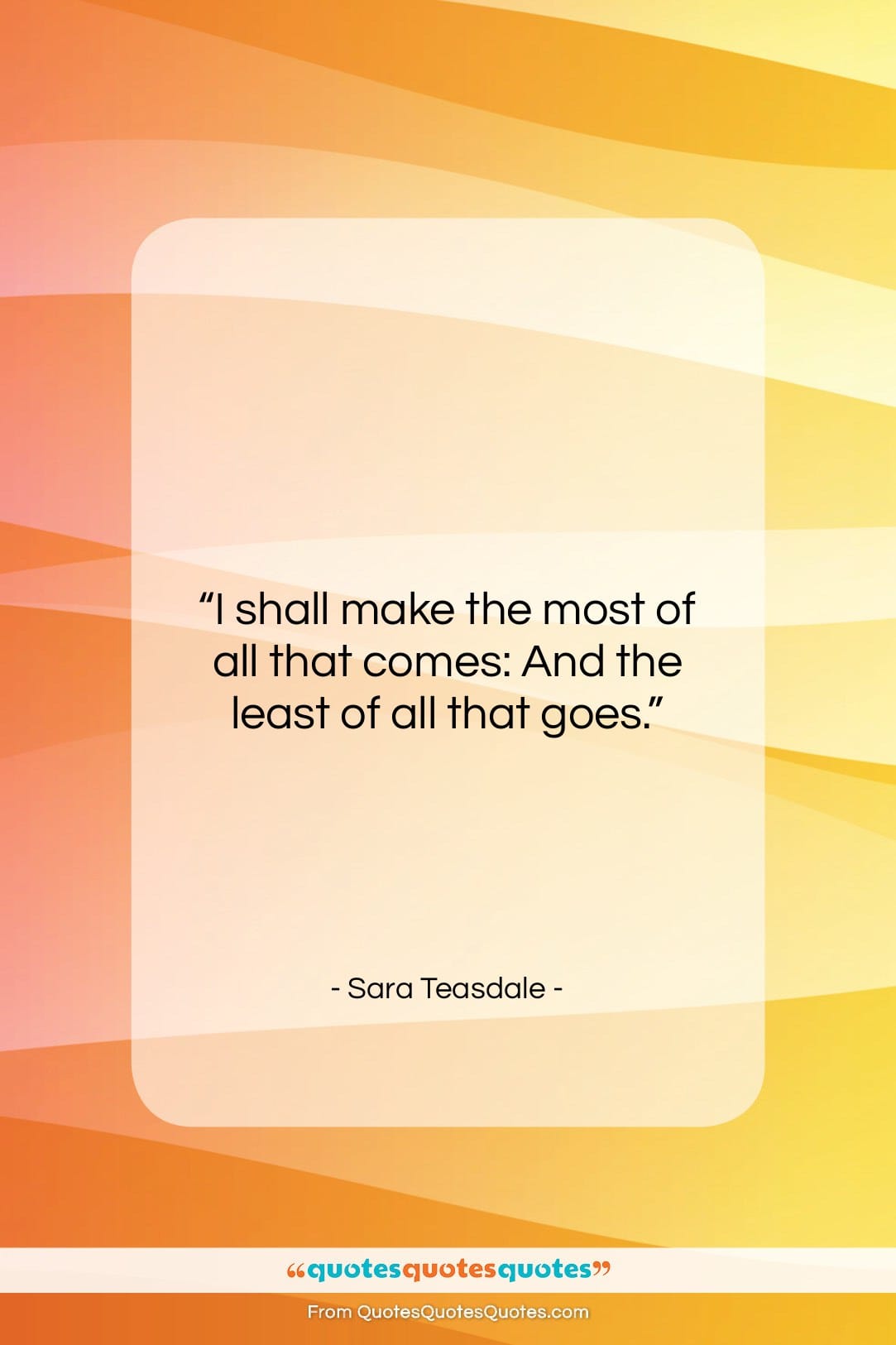 Sara Teasdale quote: “I shall make the most of all…”- at QuotesQuotesQuotes.com