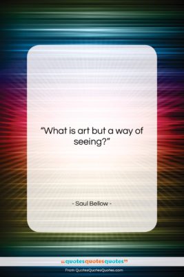 Saul Bellow quote: “What is art but a way of…”- at QuotesQuotesQuotes.com