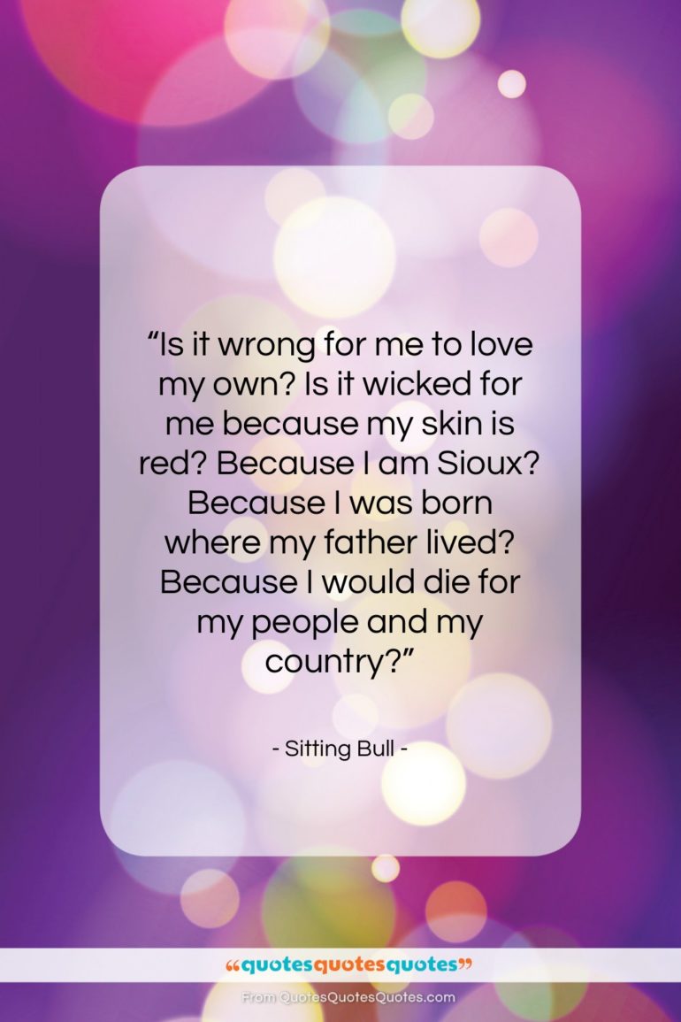 Sitting Bull quote: “Is it wrong for me to love…”- at QuotesQuotesQuotes.com